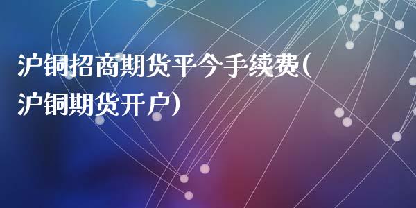 沪铜招商期货平今手续费(沪铜期货开户)_https://www.fshengfa.com_期货直播室_第1张