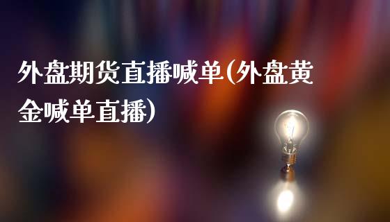 外盘期货直播喊单(外盘黄金喊单直播)_https://www.fshengfa.com_非农直播间_第1张