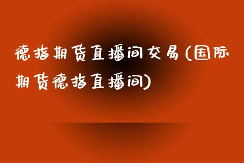 德指期货直播间交易(国际期货德指直播间)_https://www.fshengfa.com_黄金期货直播室_第1张