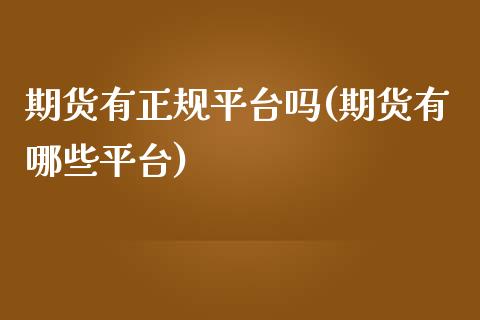 期货有正规平台吗(期货有哪些平台)_https://www.fshengfa.com_原油期货直播室_第1张