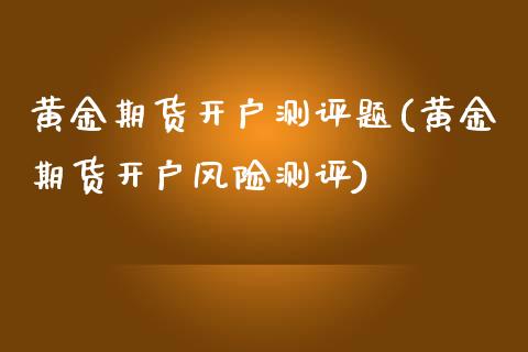 黄金期货开户测评题(黄金期货开户风险测评)_https://www.fshengfa.com_非农直播间_第1张