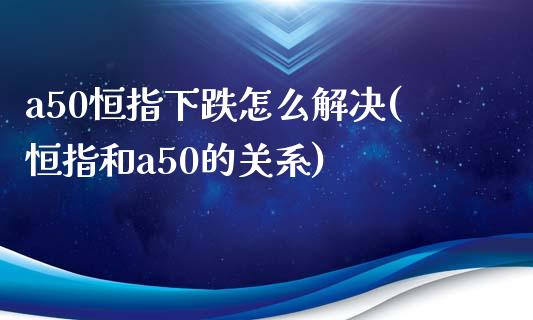 a50恒指下跌怎么解决(恒指和a50的关系)_https://www.fshengfa.com_非农直播间_第1张