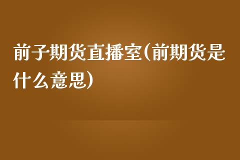 前子期货直播室(前期货是什么意思)_https://www.fshengfa.com_外盘期货直播室_第1张