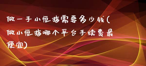 做一手小恒指需要多少钱(做小恒指哪个平台手续费最便宜)_https://www.fshengfa.com_外盘期货直播室_第1张