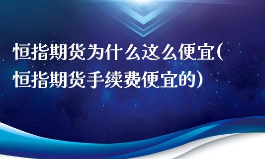 恒指期货为什么这么便宜(恒指期货手续费便宜的)_https://www.fshengfa.com_非农直播间_第1张