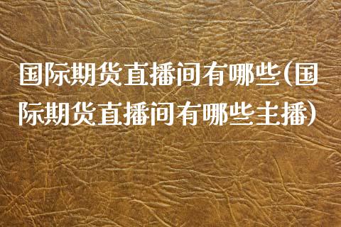 国际期货直播间有哪些(国际期货直播间有哪些主播)_https://www.fshengfa.com_非农直播间_第1张