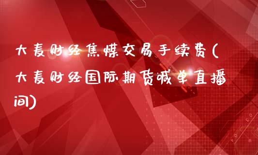 大麦财经焦煤交易手续费(大麦财经国际期货喊单直播间)_https://www.fshengfa.com_非农直播间_第1张