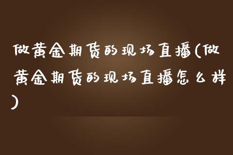 做黄金期货的现场直播(做黄金期货的现场直播怎么样)_https://www.fshengfa.com_外盘期货直播室_第1张