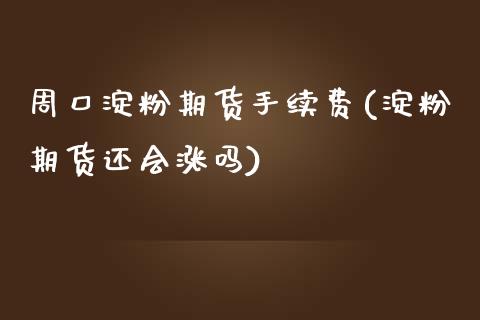 周口淀粉期货手续费(淀粉期货还会涨吗)_https://www.fshengfa.com_外盘期货直播室_第1张