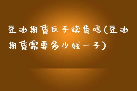 豆油期货反手续费吗(豆油期货需要多少钱一手)_https://www.fshengfa.com_黄金期货直播室_第1张