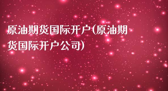 原油期货国际开户(原油期货国际开户公司)_https://www.fshengfa.com_黄金期货直播室_第1张