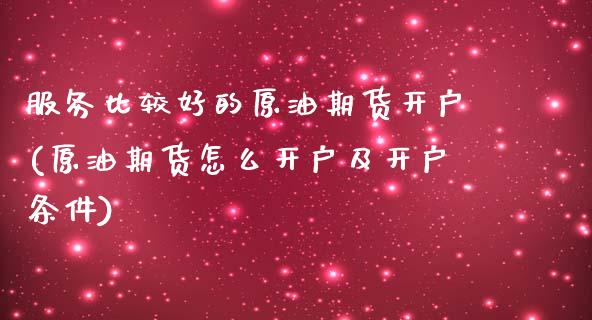 服务比较好的原油期货开户(原油期货怎么开户及开户条件)_https://www.fshengfa.com_黄金期货直播室_第1张