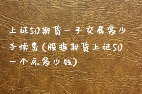 上证50期货一手交易多少手续费(股指期货上证50一个点多少钱)_https://www.fshengfa.com_外盘期货直播室_第1张