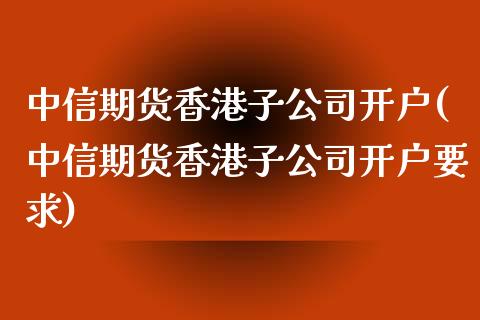 中信期货香港子公司开户(中信期货香港子公司开户要求)_https://www.fshengfa.com_黄金期货直播室_第1张