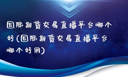 国际期货交易直播平台哪个好(国际期货交易直播平台哪个好用)_https://www.fshengfa.com_原油期货直播室_第1张