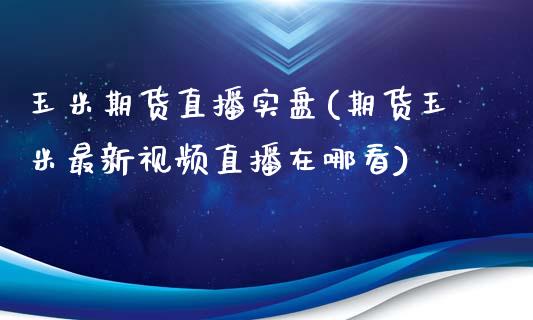 玉米期货直播实盘(期货玉米最新视频直播在哪看)_https://www.fshengfa.com_非农直播间_第1张