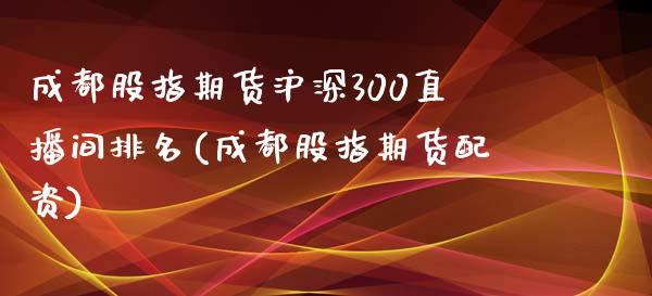 成都股指期货沪深300直播间排名(成都股指期货配资)_https://www.fshengfa.com_非农直播间_第1张