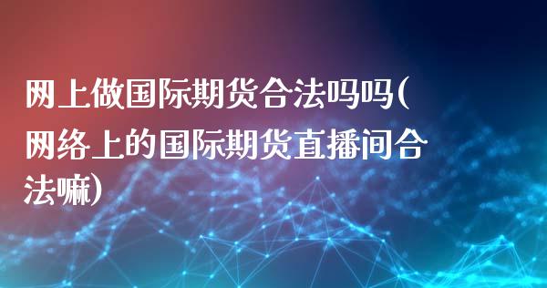 网上做国际期货合法吗吗(网络上的国际期货直播间合法嘛)_https://www.fshengfa.com_黄金期货直播室_第1张