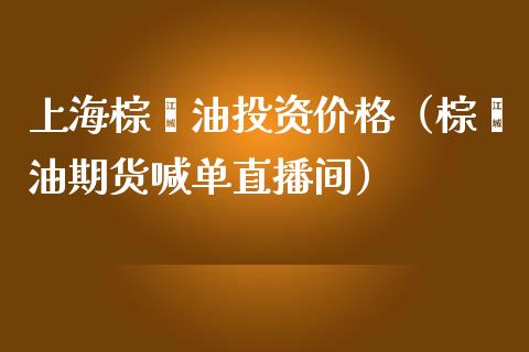 上海棕榈油投资价格（棕榈油期货喊单直播间）_https://www.fshengfa.com_外盘期货直播室_第1张