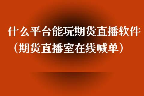 什么平台能玩期货直播软件（期货直播室在线喊单）_https://www.fshengfa.com_期货直播室_第1张