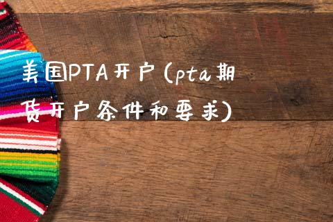 美国PTA开户(pta期货开户条件和要求)_https://www.fshengfa.com_黄金期货直播室_第1张