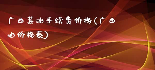 广西菜油手续费价格(广西油价格表)_https://www.fshengfa.com_黄金期货直播室_第1张