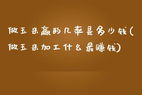 做玉米赢的几率是多少钱(做玉米加工什么最赚钱)_https://www.fshengfa.com_期货直播室_第1张