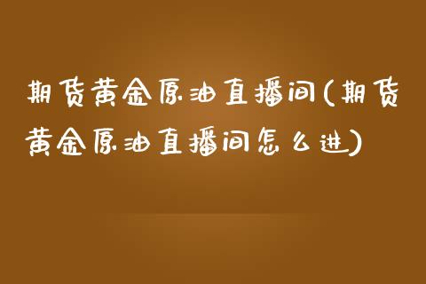 期货黄金原油直播间(期货黄金原油直播间怎么进)_https://www.fshengfa.com_非农直播间_第1张