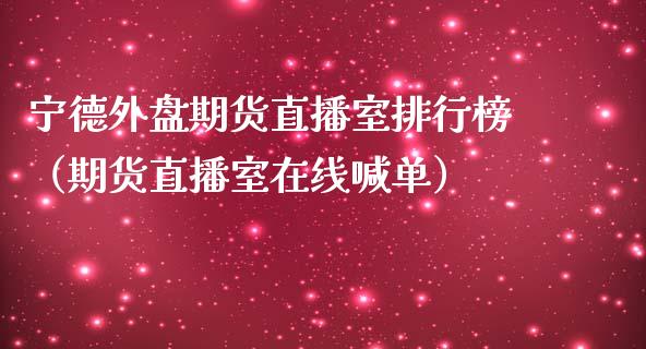 宁德外盘期货直播室排行榜（期货直播室在线喊单）_https://www.fshengfa.com_期货直播室_第1张