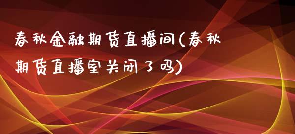 春秋金融期货直播间(春秋期货直播室关闭了吗)_https://www.fshengfa.com_原油期货直播室_第1张