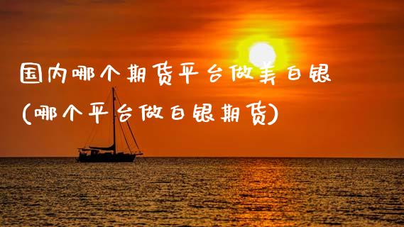 国内哪个期货平台做美白银(哪个平台做白银期货)_https://www.fshengfa.com_原油期货直播室_第1张