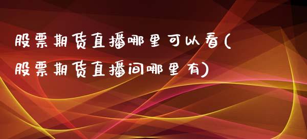 股票期货直播哪里可以看(股票期货直播间哪里有)_https://www.fshengfa.com_期货直播室_第1张