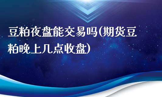 豆粕夜盘能交易吗(期货豆粕晚上几点收盘)_https://www.fshengfa.com_恒生指数直播室_第1张