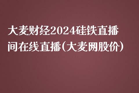 大麦财经2024硅铁直播间在线直播(大麦网股价)_https://www.fshengfa.com_外盘期货直播室_第1张