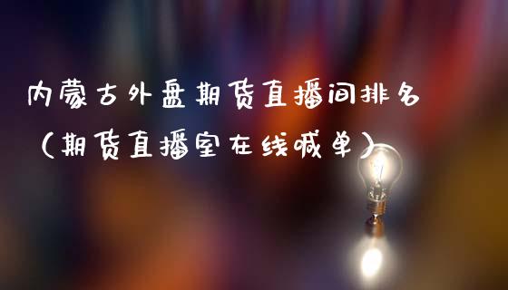 内蒙古外盘期货直播间排名（期货直播室在线喊单）_https://www.fshengfa.com_期货直播室_第1张