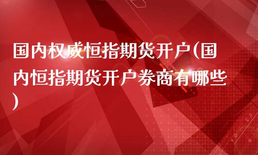 国内权威恒指期货开户(国内恒指期货开户券商有哪些)_https://www.fshengfa.com_非农直播间_第1张