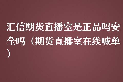 汇信期货直播室是正品吗安全吗（期货直播室在线喊单）_https://www.fshengfa.com_期货直播室_第1张