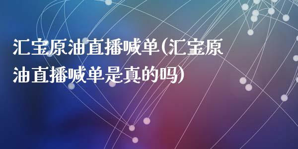 汇宝原油直播喊单(汇宝原油直播喊单是真的吗)_https://www.fshengfa.com_黄金期货直播室_第1张