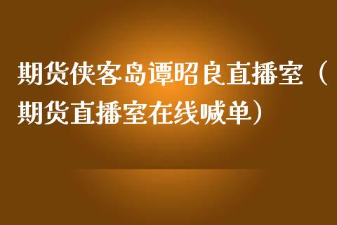 期货侠客岛谭昭良直播室（期货直播室在线喊单）_https://www.fshengfa.com_黄金期货直播室_第1张