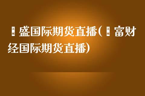 鑫盛国际期货直播(鑫富财经国际期货直播)_https://www.fshengfa.com_非农直播间_第1张