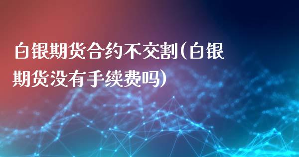 白银期货合约不交割(白银期货没有手续费吗)_https://www.fshengfa.com_非农直播间_第1张