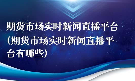 期货市场实时新闻直播平台(期货市场实时新闻直播平台有哪些)_https://www.fshengfa.com_原油期货直播室_第1张