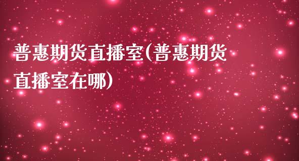 普惠期货直播室(普惠期货直播室在哪)_https://www.fshengfa.com_外盘期货直播室_第1张