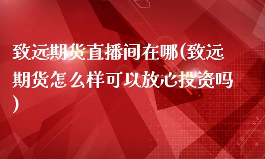 致远期货直播间在哪(致远期货怎么样可以放心投资吗)_https://www.fshengfa.com_非农直播间_第1张