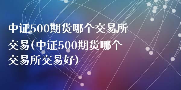 中证500期货哪个交易所交易(中证500期货哪个交易所交易好)_https://www.fshengfa.com_非农直播间_第1张