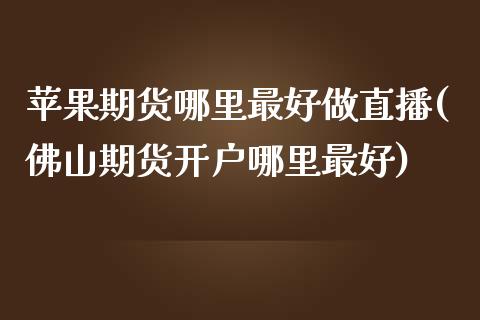 苹果期货哪里最好做直播(佛山期货开户哪里最好)_https://www.fshengfa.com_非农直播间_第1张