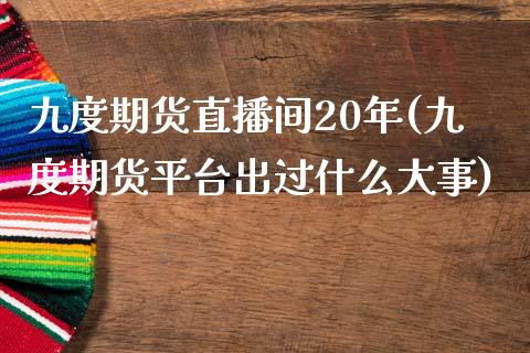 九度期货直播间20年(九度期货平台出过什么大事)_https://www.fshengfa.com_恒生指数直播室_第1张