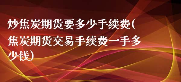 炒焦炭期货要多少手续费(焦炭期货交易手续费一手多少钱)_https://www.fshengfa.com_期货直播室_第1张