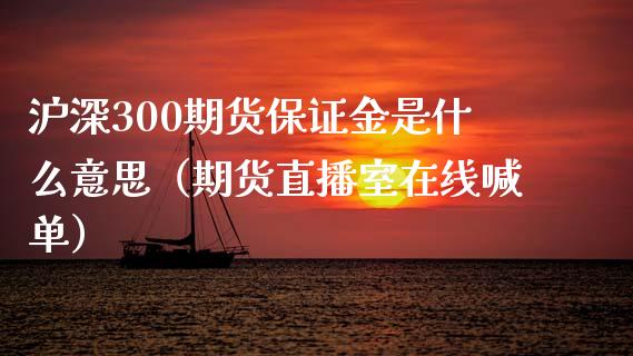 沪深300期货保证金是什么意思（期货直播室在线喊单）_https://www.fshengfa.com_黄金期货直播室_第1张