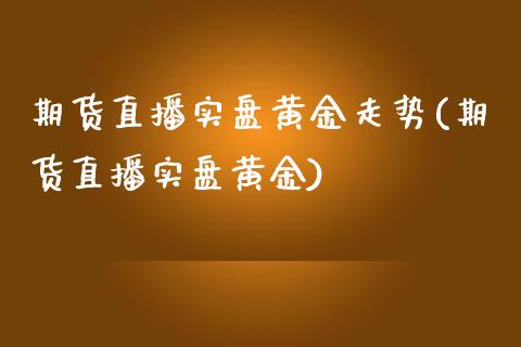 期货直播实盘黄金走势(期货直播实盘黄金)_https://www.fshengfa.com_外盘期货直播室_第1张